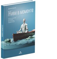 Живи в моменте. Простое и понятное руководство по осознанному подходу к жизни